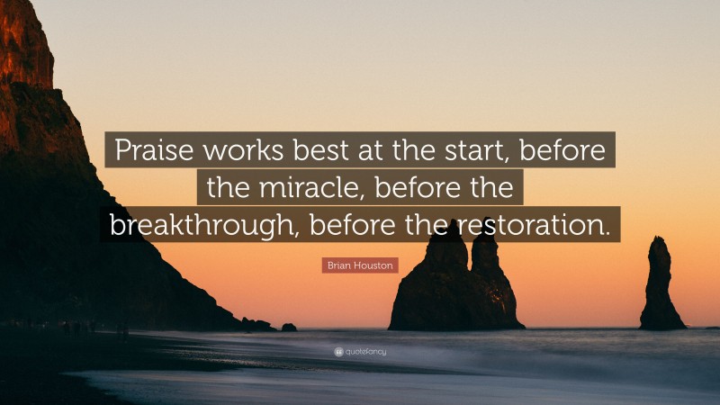 Brian Houston Quote: “Praise works best at the start, before the miracle, before the breakthrough, before the restoration.”