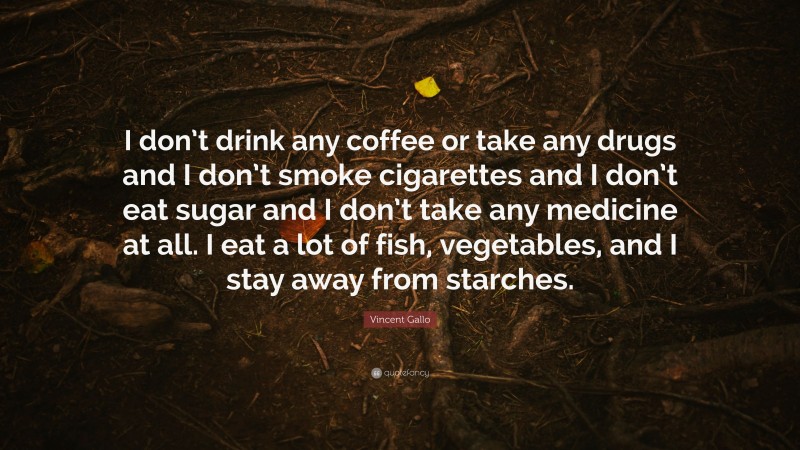 Vincent Gallo Quote: “I don’t drink any coffee or take any drugs and I don’t smoke cigarettes and I don’t eat sugar and I don’t take any medicine at all. I eat a lot of fish, vegetables, and I stay away from starches.”