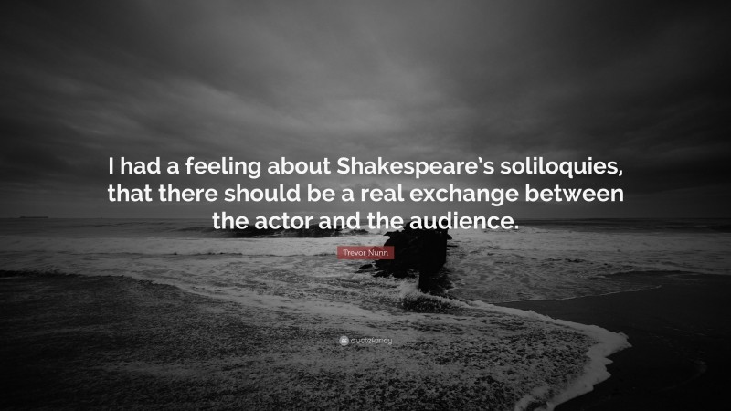 Trevor Nunn Quote: “I had a feeling about Shakespeare’s soliloquies, that there should be a real exchange between the actor and the audience.”