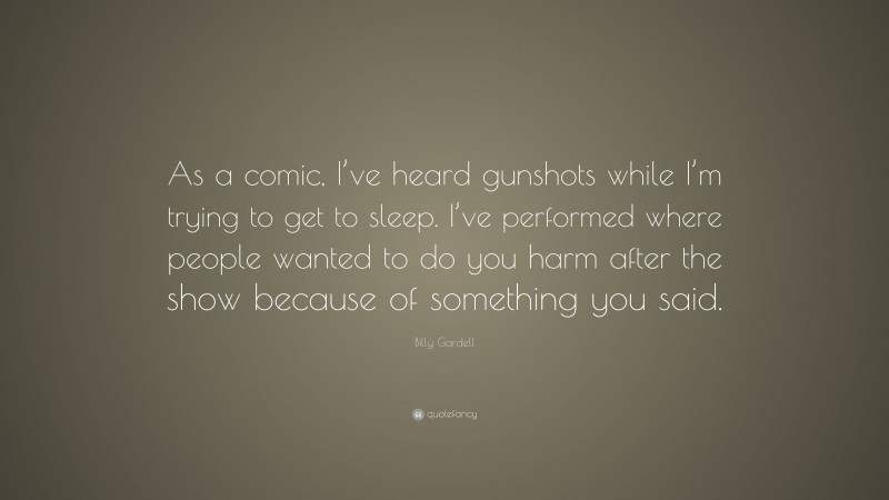 Billy Gardell Quote: “As a comic, I’ve heard gunshots while I’m trying to get to sleep. I’ve performed where people wanted to do you harm after the show because of something you said.”