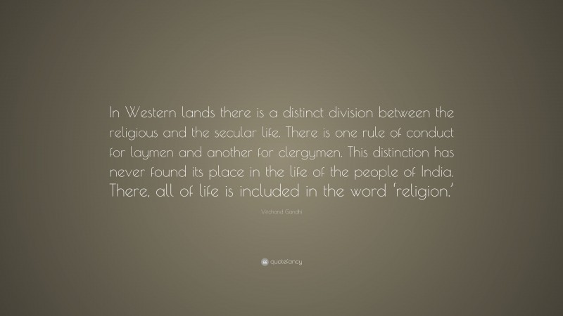 Virchand Gandhi Quote: “In Western lands there is a distinct division between the religious and the secular life. There is one rule of conduct for laymen and another for clergymen. This distinction has never found its place in the life of the people of India. There, all of life is included in the word ‘religion.’”