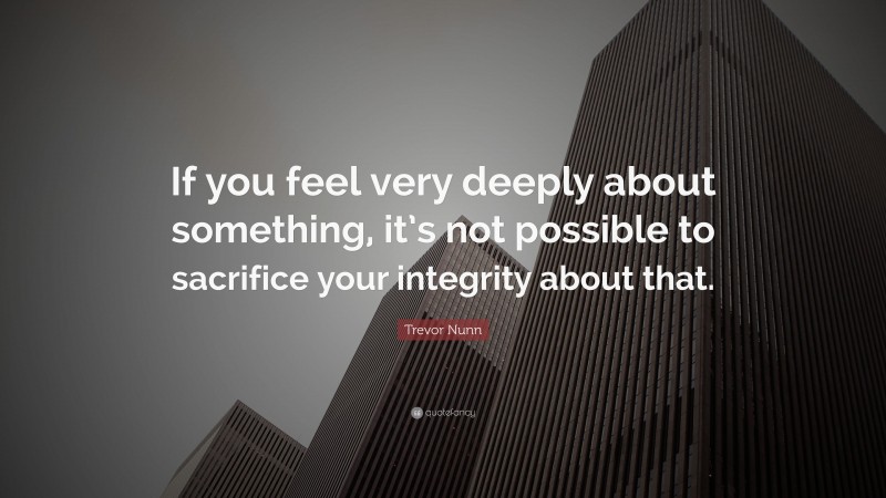 Trevor Nunn Quote: “If you feel very deeply about something, it’s not possible to sacrifice your integrity about that.”