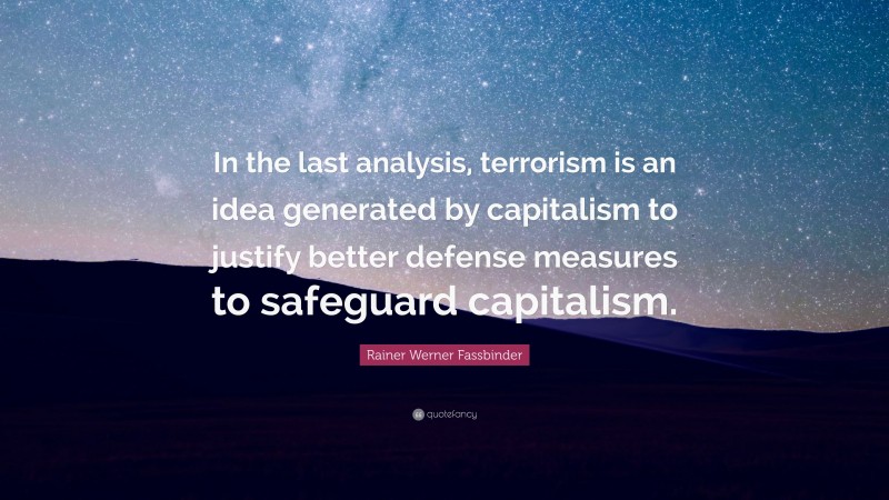 Rainer Werner Fassbinder Quote: “In the last analysis, terrorism is an idea generated by capitalism to justify better defense measures to safeguard capitalism.”