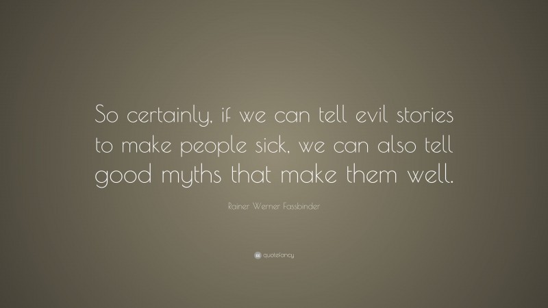 Rainer Werner Fassbinder Quote: “So certainly, if we can tell evil stories to make people sick, we can also tell good myths that make them well.”