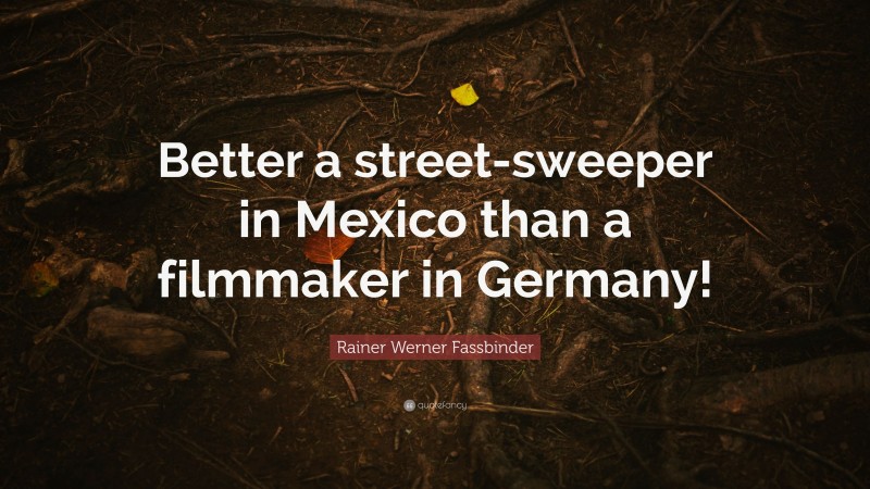 Rainer Werner Fassbinder Quote: “Better a street-sweeper in Mexico than a filmmaker in Germany!”