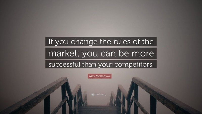 Max McKeown Quote: “If you change the rules of the market, you can be more successful than your competitors.”