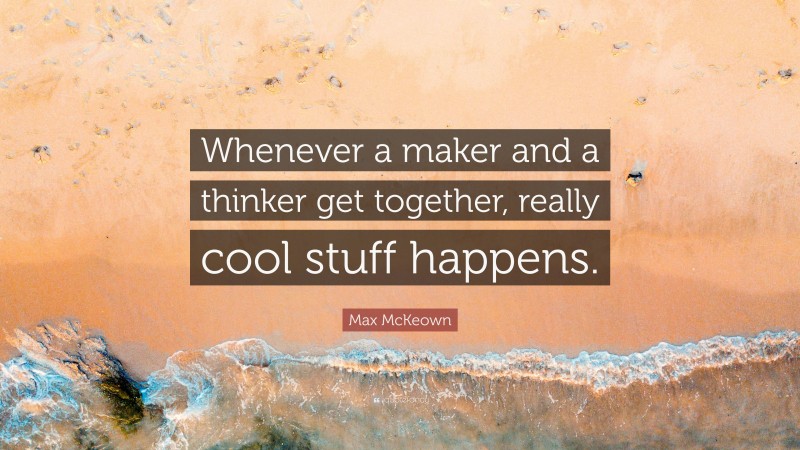 Max McKeown Quote: “Whenever a maker and a thinker get together, really cool stuff happens.”
