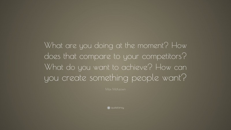 Max McKeown Quote: “What are you doing at the moment? How does that compare to your competitors? What do you want to achieve? How can you create something people want?”