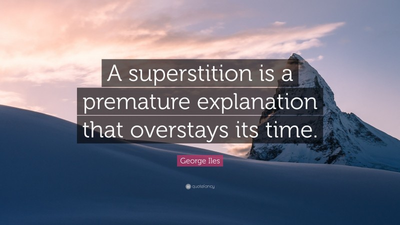 George Iles Quote: “A superstition is a premature explanation that overstays its time.”