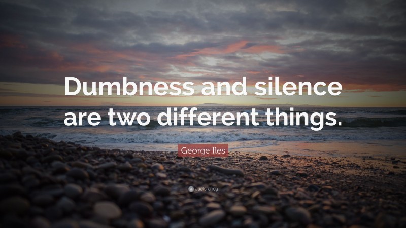 George Iles Quote: “Dumbness and silence are two different things.”