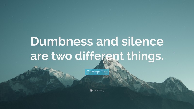 George Iles Quote: “Dumbness and silence are two different things.”