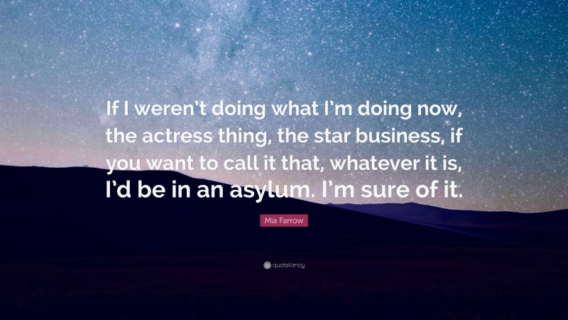 Mia Farrow Quote: “If I weren’t doing what I’m doing now, the actress thing, the star business, if you want to call it that, whatever it is, I’d be in an asylum. I’m sure of it.”