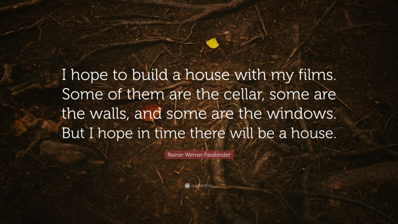 Rainer Werner Fassbinder Quote: “I hope to build a house with my films. Some of them are the cellar, some are the walls, and some are the windows. But I hope in time there will be a house.”