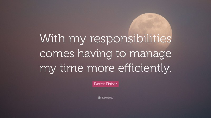 Derek Fisher Quote: “With my responsibilities comes having to manage my time more efficiently.”