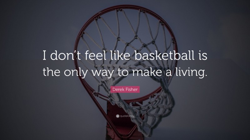 Derek Fisher Quote: “I don’t feel like basketball is the only way to make a living.”