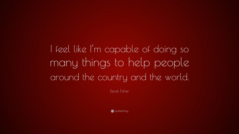 Derek Fisher Quote: “I feel like I’m capable of doing so many things to help people around the country and the world.”