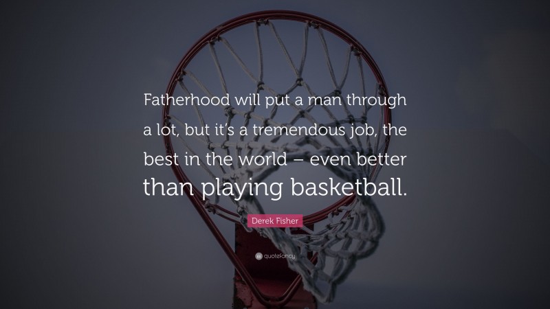 Derek Fisher Quote: “Fatherhood will put a man through a lot, but it’s a tremendous job, the best in the world – even better than playing basketball.”