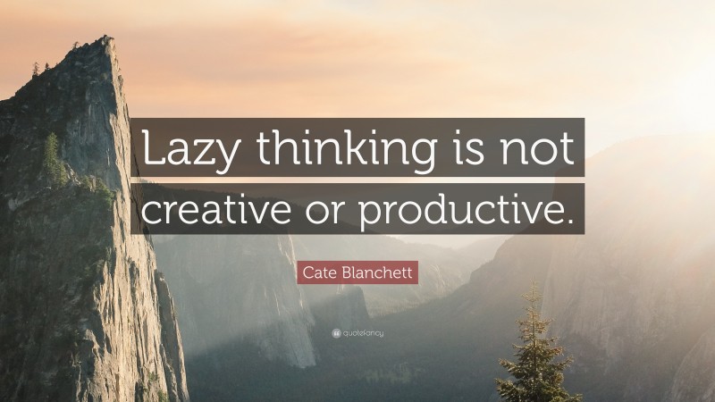 Cate Blanchett Quote: “Lazy thinking is not creative or productive.”