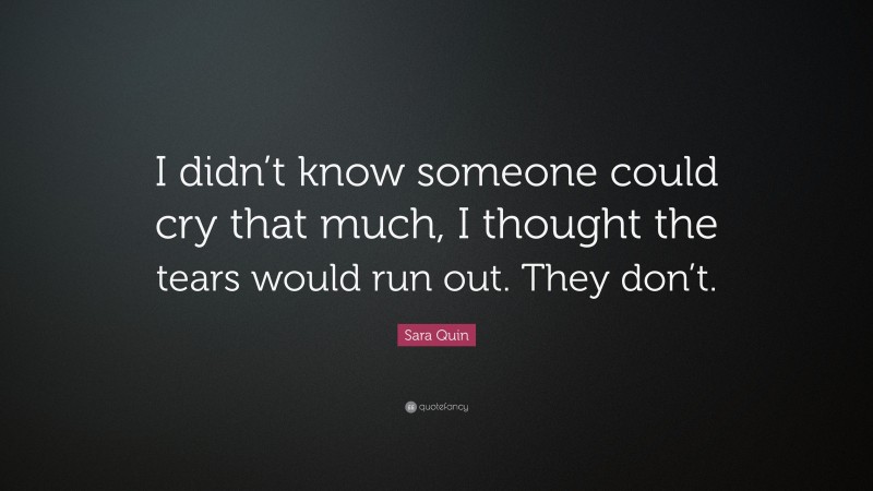 Sara Quin Quote: “I didn’t know someone could cry that much, I thought the tears would run out. They don’t.”