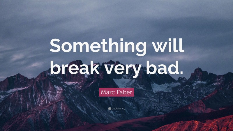 Marc Faber Quote: “Something will break very bad.”