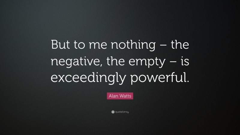 Alan Watts Quote: “But to me nothing – the negative, the empty – is exceedingly powerful.”