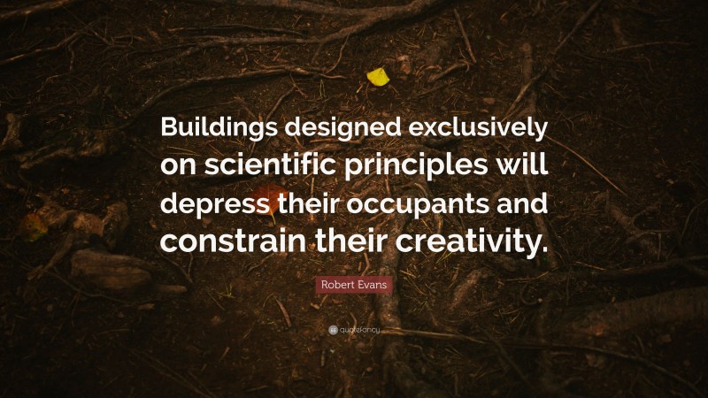 Robert Evans Quote: “Buildings designed exclusively on scientific principles will depress their occupants and constrain their creativity.”
