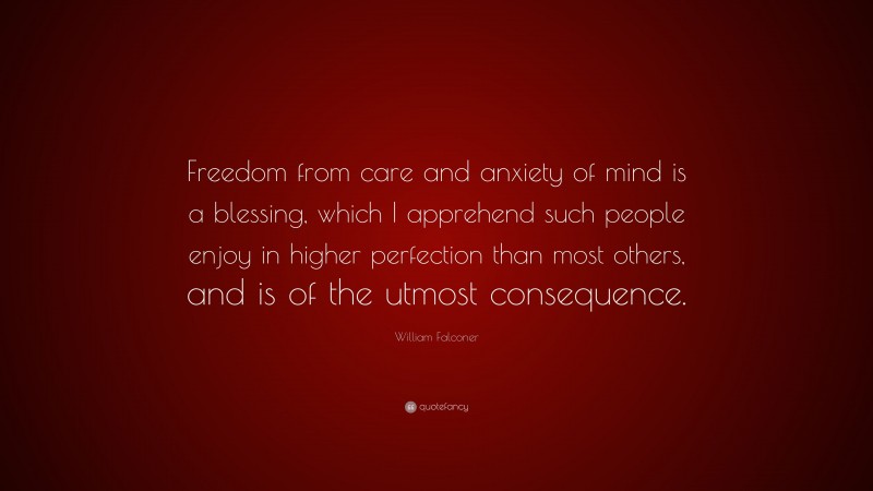 William Falconer Quote: “Freedom from care and anxiety of mind is a blessing, which I apprehend such people enjoy in higher perfection than most others, and is of the utmost consequence.”