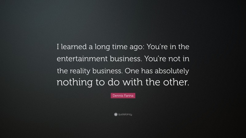 Dennis Farina Quote: “I learned a long time ago: You’re in the entertainment business. You’re not in the reality business. One has absolutely nothing to do with the other.”
