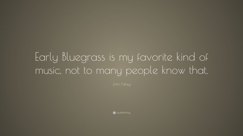 John Fahey Quote: “Early Bluegrass is my favorite kind of music, not to many people know that.”