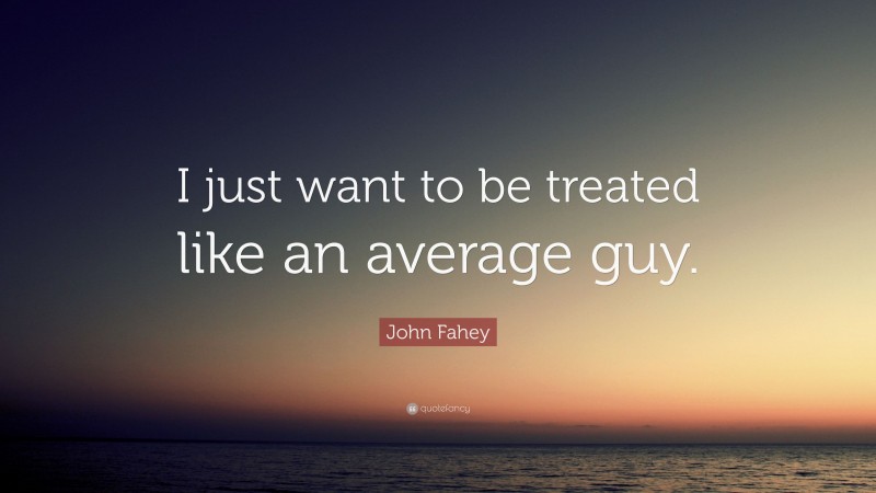 John Fahey Quote: “I just want to be treated like an average guy.”