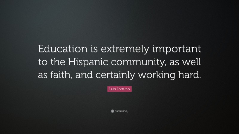 Luis Fortuno Quote: “Education is extremely important to the Hispanic community, as well as faith, and certainly working hard.”