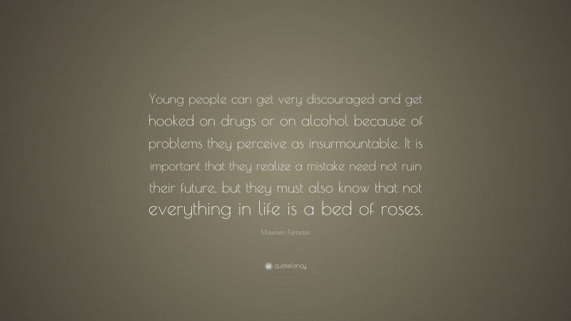 Maureen Forrester Quote: “Young people can get very discouraged and get hooked on drugs or on alcohol because of problems they perceive as insurmountable. It is important that they realize a mistake need not ruin their future, but they must also know that not everything in life is a bed of roses.”