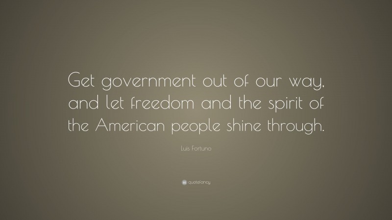 Luis Fortuno Quote: “Get government out of our way, and let freedom and the spirit of the American people shine through.”
