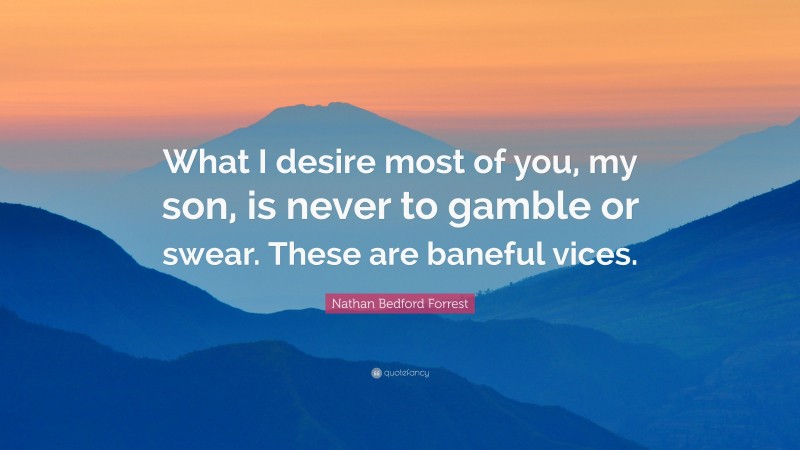 Nathan Bedford Forrest Quote: “What I desire most of you, my son, is never to gamble or swear. These are baneful vices.”