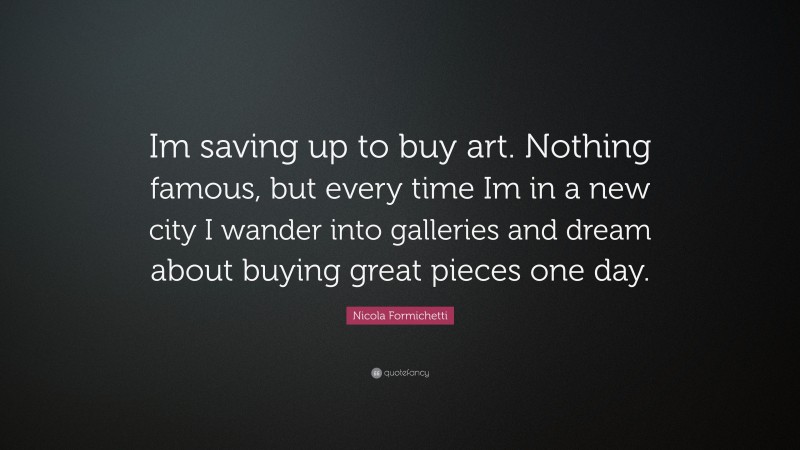 Nicola Formichetti Quote: “Im saving up to buy art. Nothing famous, but every time Im in a new city I wander into galleries and dream about buying great pieces one day.”