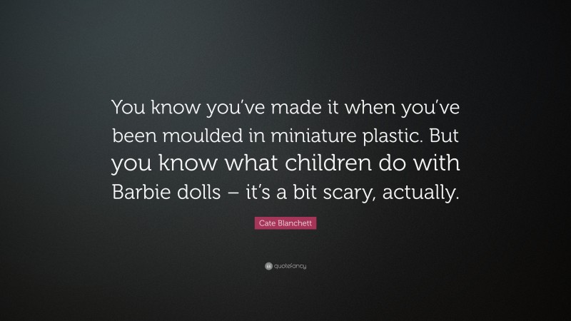 Cate Blanchett Quote: “You know you’ve made it when you’ve been moulded in miniature plastic. But you know what children do with Barbie dolls – it’s a bit scary, actually.”