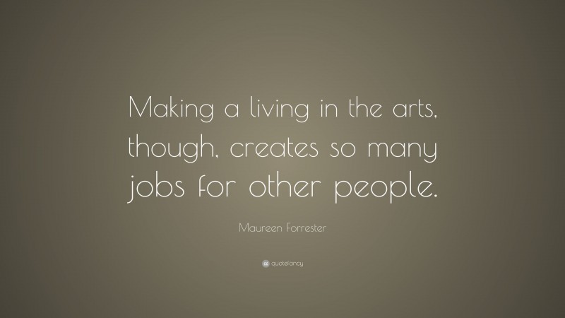 Maureen Forrester Quote: “Making a living in the arts, though, creates so many jobs for other people.”