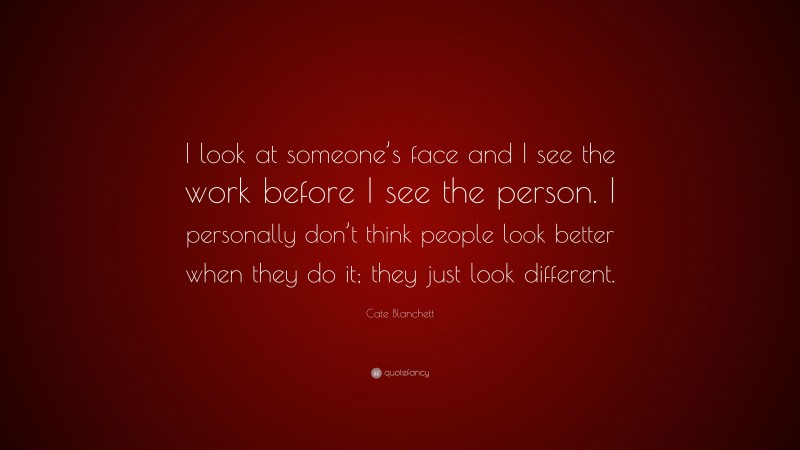 Cate Blanchett Quote: “I look at someone’s face and I see the work before I see the person. I personally don’t think people look better when they do it; they just look different.”