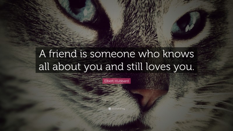 Elbert Hubbard Quote: “A friend is someone who knows all about you and still loves you.”