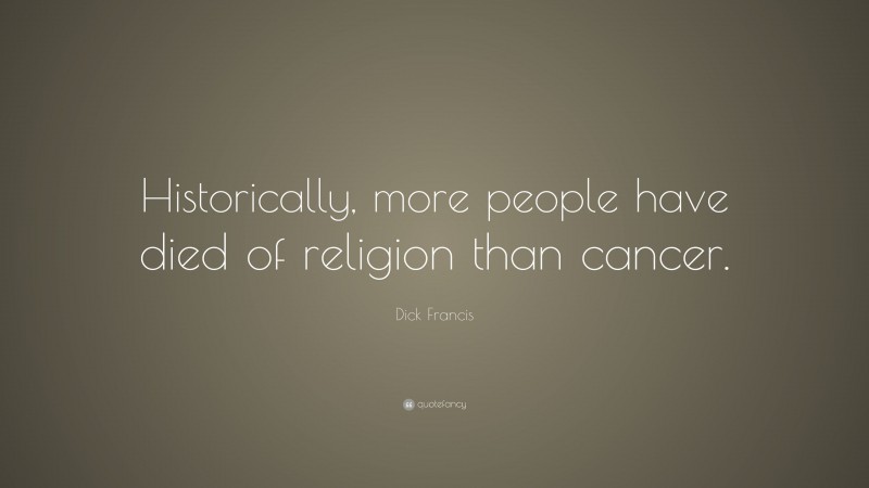 Dick Francis Quote: “Historically, more people have died of religion than cancer.”