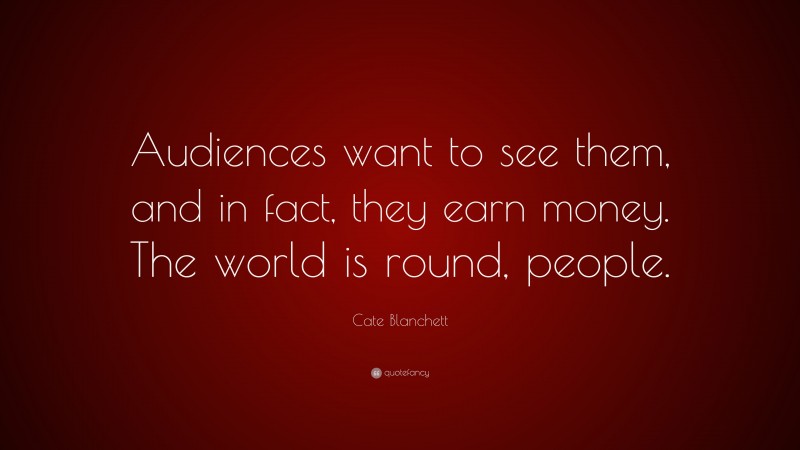 Cate Blanchett Quote: “Audiences want to see them, and in fact, they earn money. The world is round, people.”