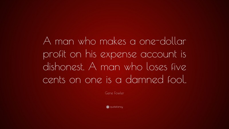 Gene Fowler Quote: “A man who makes a one-dollar profit on his expense account is dishonest. A man who loses five cents on one is a damned fool.”