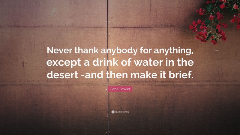 Gene Fowler Quote: “Never thank anybody for anything, except a drink of water in the desert -and then make it brief.”