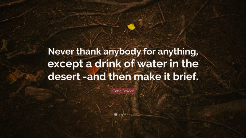 Gene Fowler Quote: “Never thank anybody for anything, except a drink of water in the desert -and then make it brief.”
