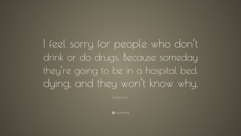 Redd Foxx Quote: “I feel sorry for people who don’t drink or do drugs. Because someday they’re going to be in a hospital bed, dying, and they won’t know why.”