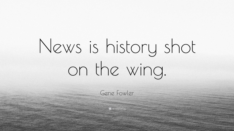 Gene Fowler Quote: “News is history shot on the wing.”