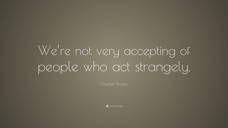 Chester Brown Quote: “We’re not very accepting of people who act strangely.”