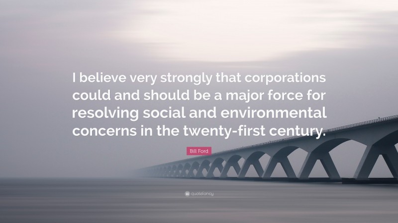 Bill Ford Quote: “I believe very strongly that corporations could and should be a major force for resolving social and environmental concerns in the twenty-first century.”