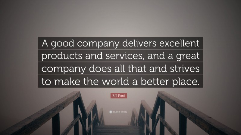 Bill Ford Quote: “A good company delivers excellent products and services, and a great company does all that and strives to make the world a better place.”