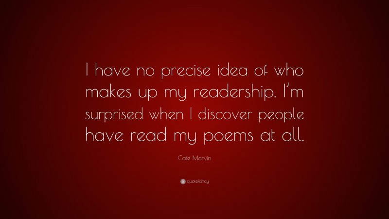 Cate Marvin Quote: “I have no precise idea of who makes up my readership. I’m surprised when I discover people have read my poems at all.”